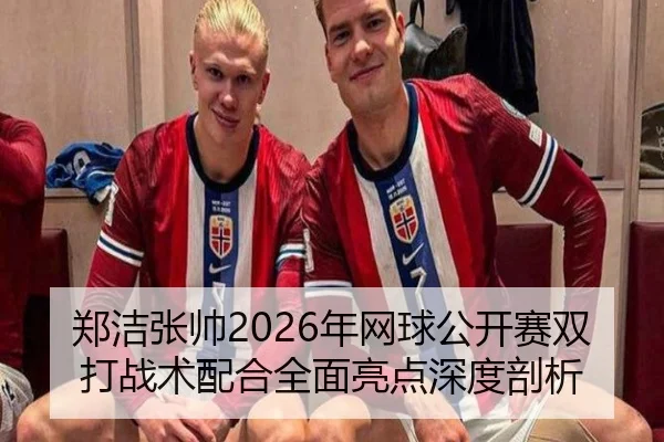 郑洁张帅2026年网球公开赛双打战术配合全面亮点深度剖析