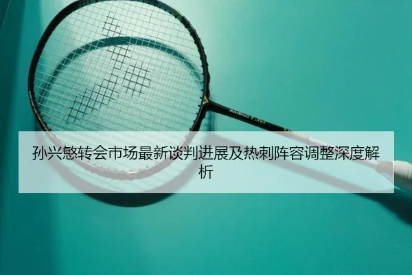 孙兴慜转会市场最新谈判进展及热刺阵容调整深度解析