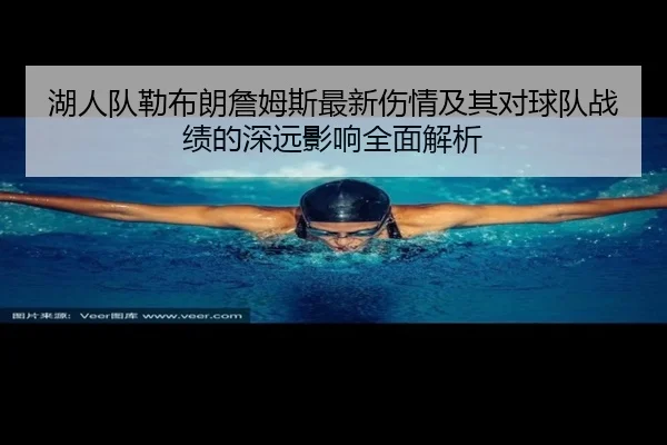 湖人队勒布朗詹姆斯最新伤情及其对球队战绩的深远影响全面解析